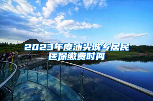 2023年度汕头城乡居民医保缴费时间