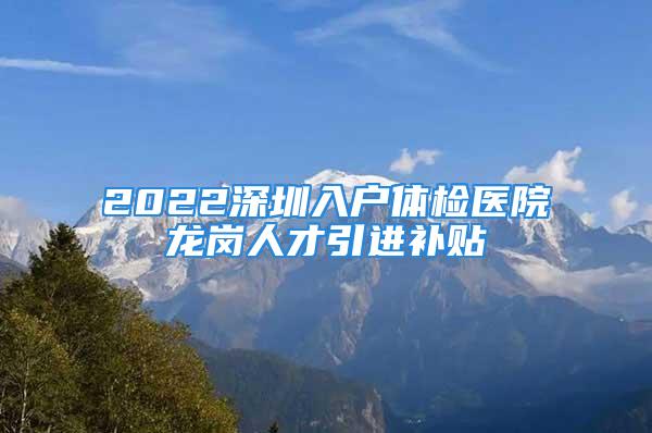 2022深圳入户体检医院龙岗人才引进补贴