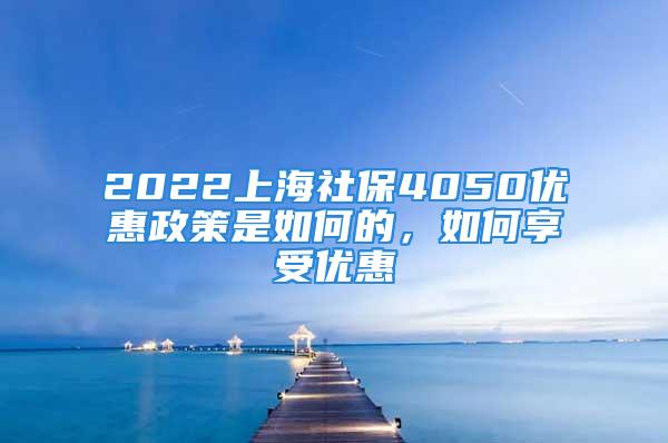 2022上海社保4050优惠政策是如何的，如何享受优惠