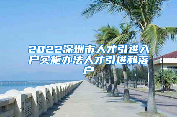 2022深圳市人才引进入户实施办法人才引进和落户