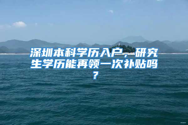 深圳本科学历入户，研究生学历能再领一次补贴吗？