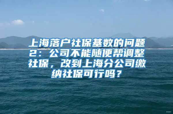 上海落户社保基数的问题2：公司不能随便帮调整社保，改到上海分公司缴纳社保可行吗？