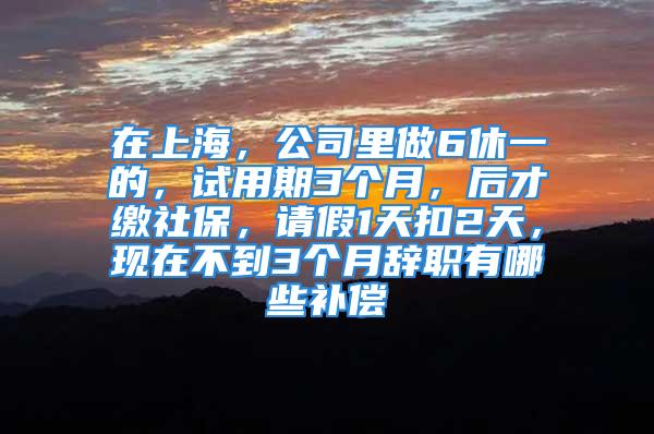 在上海，公司里做6休一的，试用期3个月，后才缴社保，请假1天扣2天，现在不到3个月辞职有哪些补偿