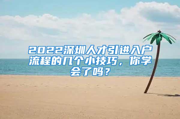 2022深圳人才引进入户流程的几个小技巧，你学会了吗？