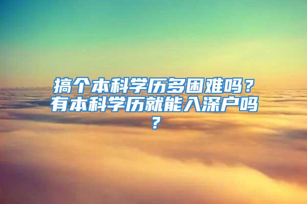 搞个本科学历多困难吗？有本科学历就能入深户吗？