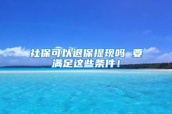 社保可以退保提现吗 要满足这些条件！