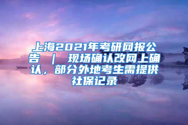 上海2021年考研网报公告 ｜ 现场确认改网上确认，部分外地考生需提供社保记录