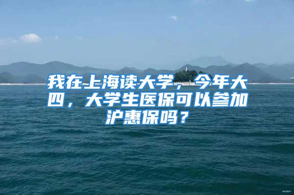 我在上海读大学，今年大四，大学生医保可以参加沪惠保吗？