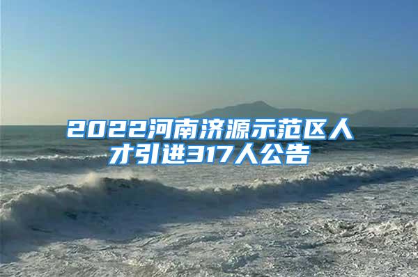 2022河南济源示范区人才引进317人公告