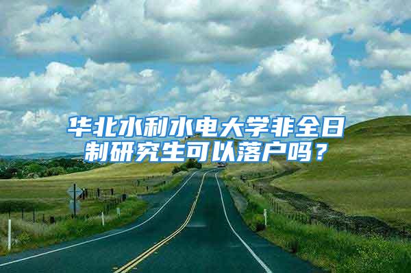 华北水利水电大学非全日制研究生可以落户吗？