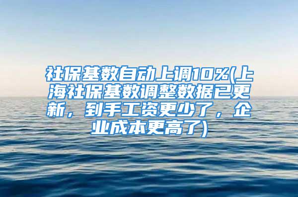 社保基数自动上调10%(上海社保基数调整数据已更新，到手工资更少了，企业成本更高了)