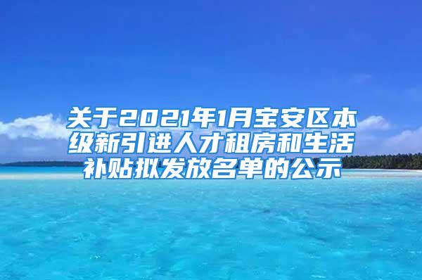 关于2021年1月宝安区本级新引进人才租房和生活补贴拟发放名单的公示