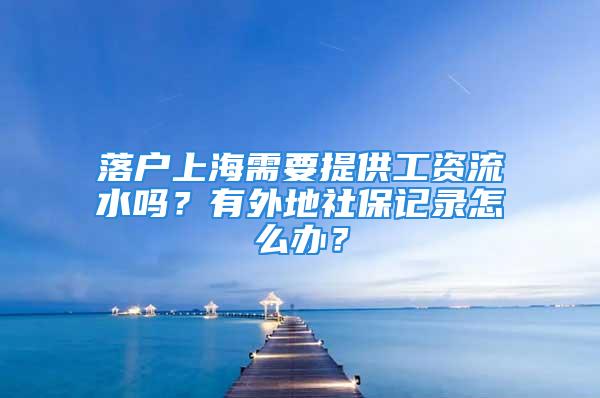 落户上海需要提供工资流水吗？有外地社保记录怎么办？