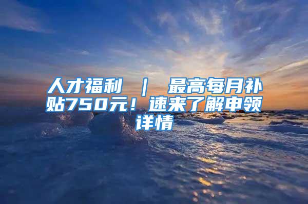 人才福利 ｜ 最高每月补贴750元！速来了解申领详情