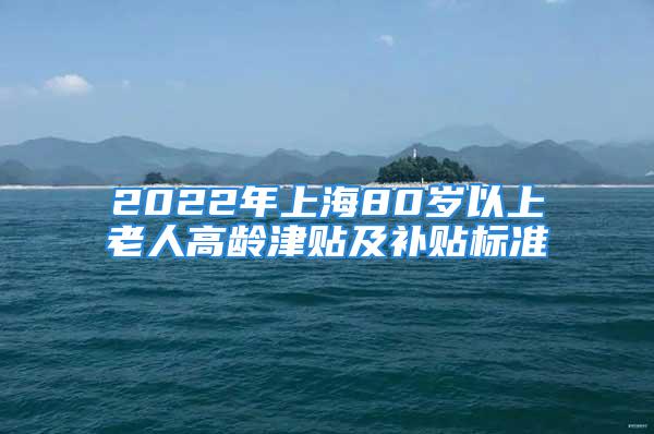 2022年上海80岁以上老人高龄津贴及补贴标准