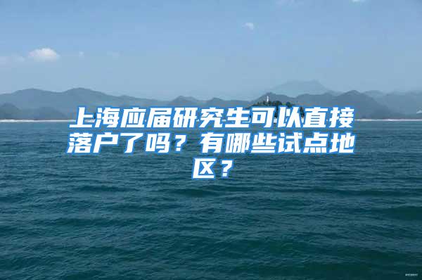 上海应届研究生可以直接落户了吗？有哪些试点地区？