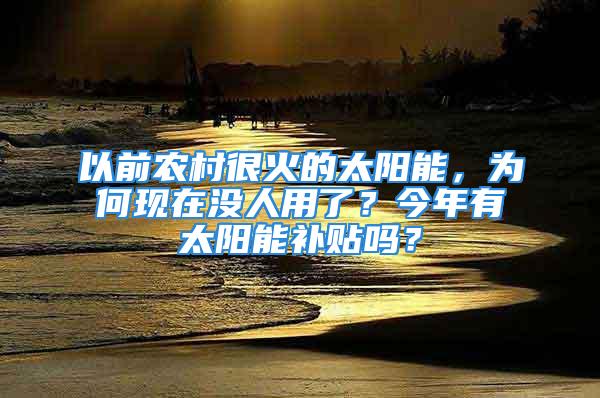 以前农村很火的太阳能，为何现在没人用了？今年有太阳能补贴吗？