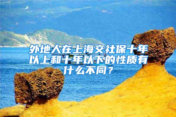 外地人在上海交社保十年以上和十年以下的性质有什么不同？