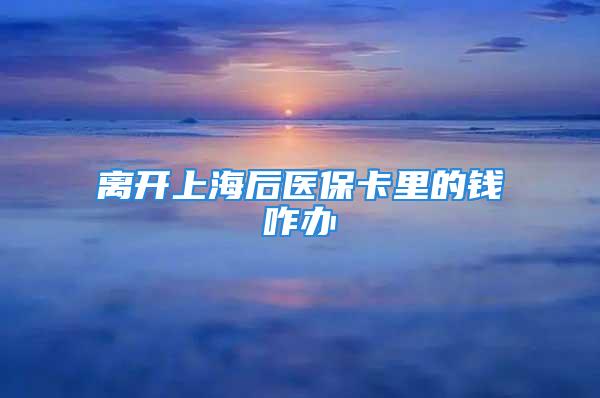 离开上海后医保卡里的钱咋办