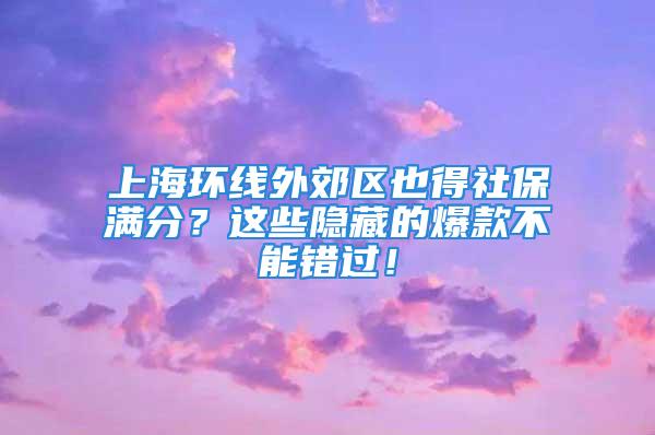 上海环线外郊区也得社保满分？这些隐藏的爆款不能错过！