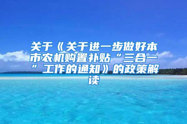 关于《关于进一步做好本市农机购置补贴“三合一”工作的通知》的政策解读