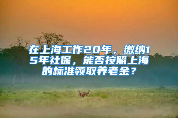 在上海工作20年，缴纳15年社保，能否按照上海的标准领取养老金？