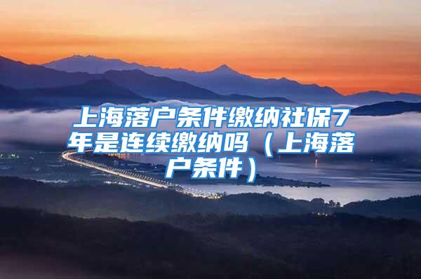 上海落户条件缴纳社保7年是连续缴纳吗（上海落户条件）