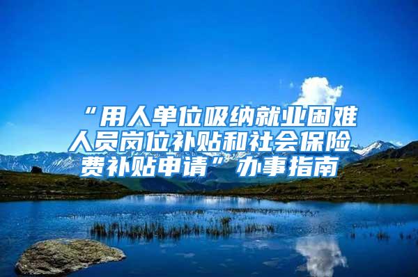 “用人单位吸纳就业困难人员岗位补贴和社会保险费补贴申请”办事指南