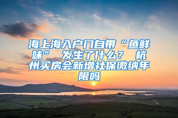 海上海入户门自带“鱼鲜味” 发生了什么？ 杭州买房会新增社保缴纳年限吗