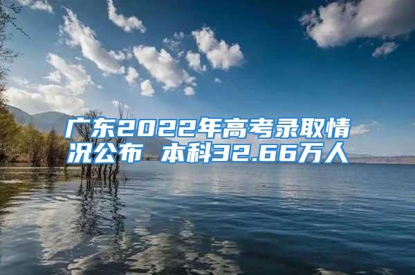 广东2022年高考录取情况公布 本科32.66万人