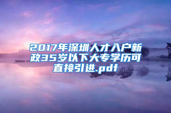 2017年深圳人才入户新政35岁以下大专学历可直接引进.pdf