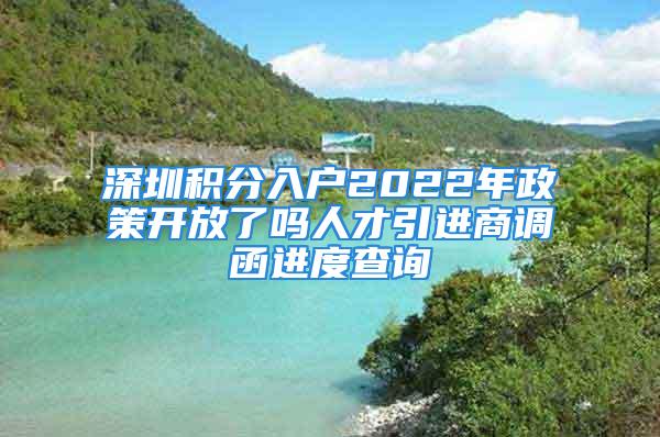 深圳积分入户2022年政策开放了吗人才引进商调函进度查询