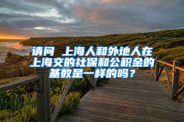 请问 上海人和外地人在上海交的社保和公积金的基数是一样的吗？