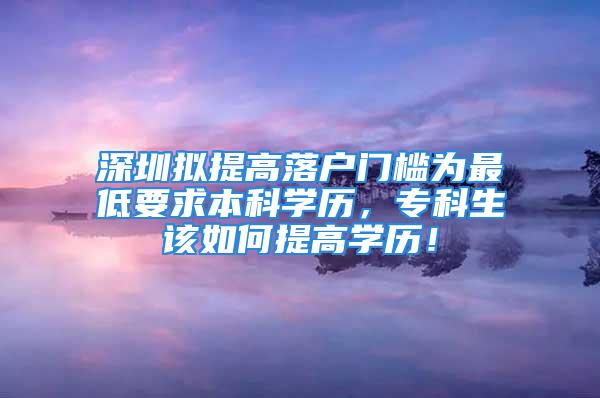 深圳拟提高落户门槛为最低要求本科学历，专科生该如何提高学历！