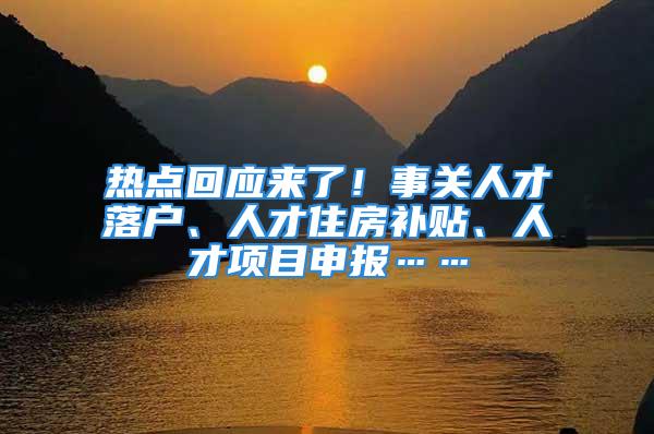 热点回应来了！事关人才落户、人才住房补贴、人才项目申报……