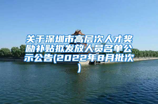 关于深圳市高层次人才奖励补贴拟发放人员名单公示公告(2022年8月批次)