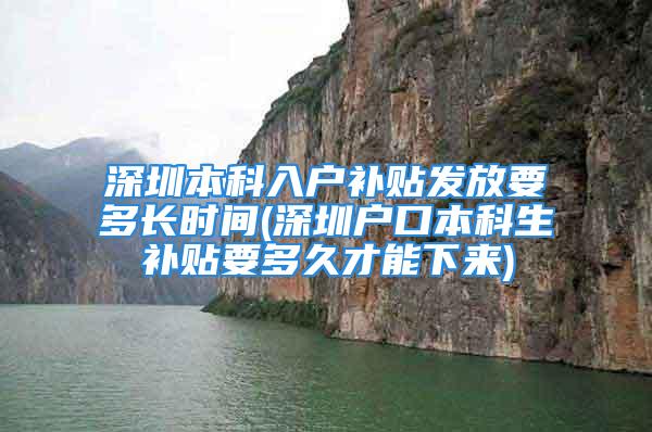 深圳本科入户补贴发放要多长时间(深圳户口本科生补贴要多久才能下来)