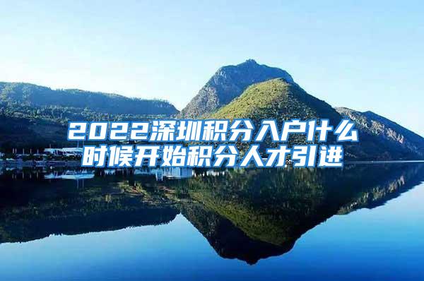 2022深圳积分入户什么时候开始积分人才引进