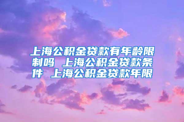 上海公积金贷款有年龄限制吗 上海公积金贷款条件 上海公积金贷款年限