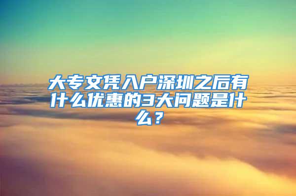 大专文凭入户深圳之后有什么优惠的3大问题是什么？