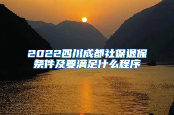 2022四川成都社保退保条件及要满足什么程序