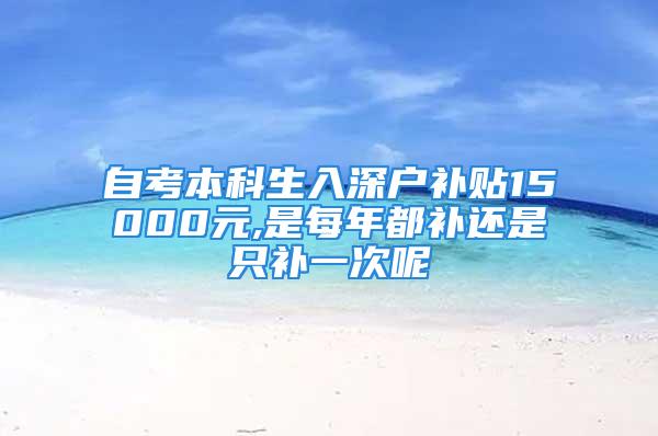 自考本科生入深户补贴15000元,是每年都补还是只补一次呢