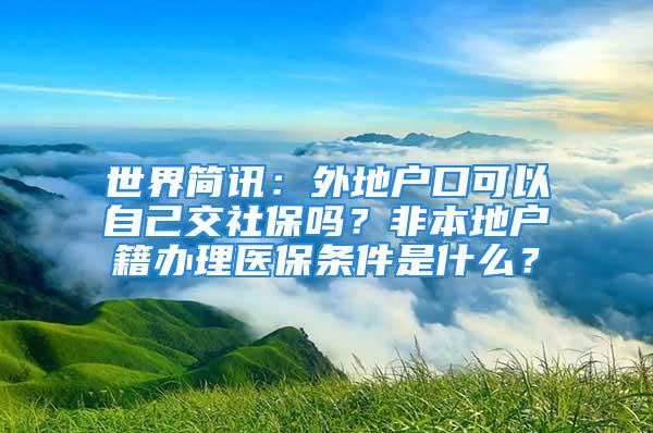 世界简讯：外地户口可以自己交社保吗？非本地户籍办理医保条件是什么？