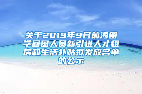 关于2019年9月前海留学回国人员新引进人才租房和生活补贴拟发放名单的公示