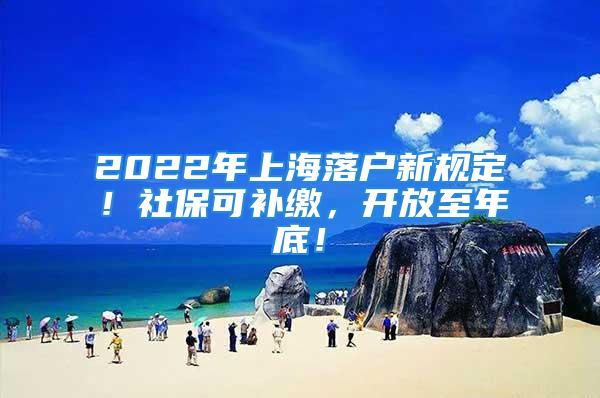 2022年上海落户新规定！社保可补缴，开放至年底！