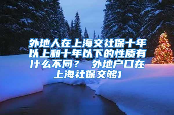 外地人在上海交社保十年以上和十年以下的性质有什么不同？ 外地户口在上海社保交够1