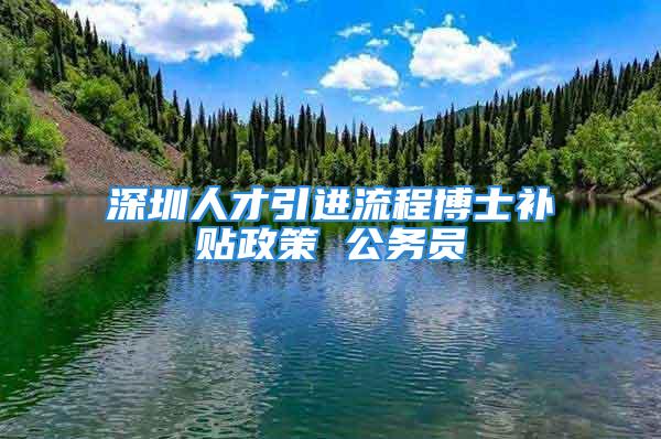 深圳人才引进流程博士补贴政策 公务员