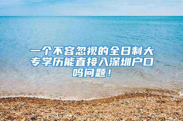 一个不容忽视的全日制大专学历能直接入深圳户口吗问题！