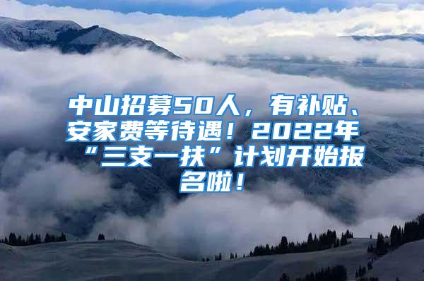 中山招募50人，有补贴、安家费等待遇！2022年“三支一扶”计划开始报名啦！