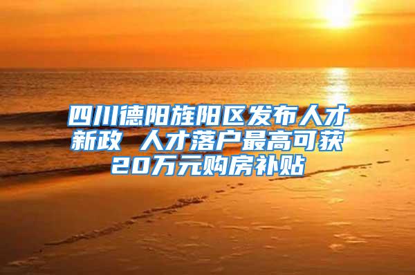 四川德阳旌阳区发布人才新政 人才落户最高可获20万元购房补贴